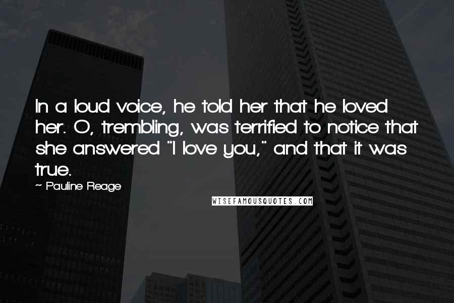 Pauline Reage Quotes: In a loud voice, he told her that he loved her. O, trembling, was terrified to notice that she answered "I love you," and that it was true.