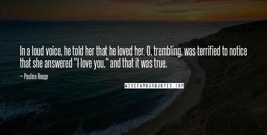 Pauline Reage Quotes: In a loud voice, he told her that he loved her. O, trembling, was terrified to notice that she answered "I love you," and that it was true.