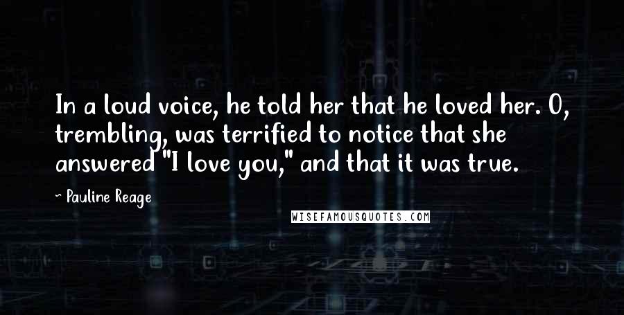 Pauline Reage Quotes: In a loud voice, he told her that he loved her. O, trembling, was terrified to notice that she answered "I love you," and that it was true.