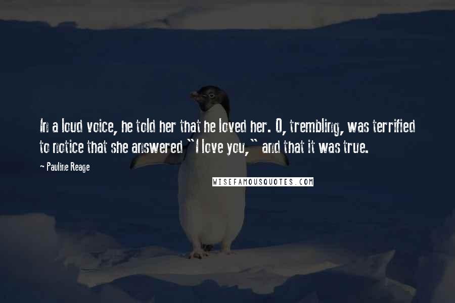 Pauline Reage Quotes: In a loud voice, he told her that he loved her. O, trembling, was terrified to notice that she answered "I love you," and that it was true.