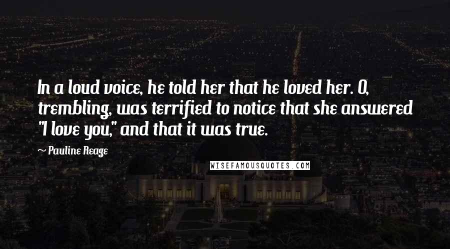Pauline Reage Quotes: In a loud voice, he told her that he loved her. O, trembling, was terrified to notice that she answered "I love you," and that it was true.