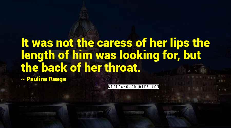 Pauline Reage Quotes: It was not the caress of her lips the length of him was looking for, but the back of her throat.