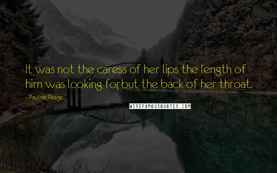 Pauline Reage Quotes: It was not the caress of her lips the length of him was looking for, but the back of her throat.