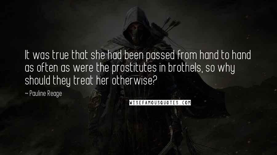 Pauline Reage Quotes: It was true that she had been passed from hand to hand as often as were the prostitutes in brothels, so why should they treat her otherwise?