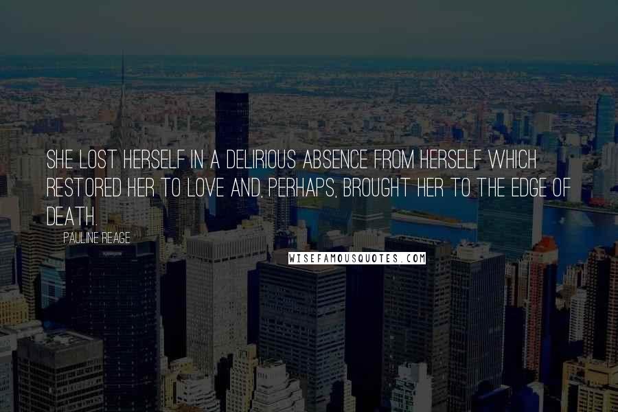 Pauline Reage Quotes: she lost herself in a delirious absence from herself which restored her to love and, perhaps, brought her to the edge of death.