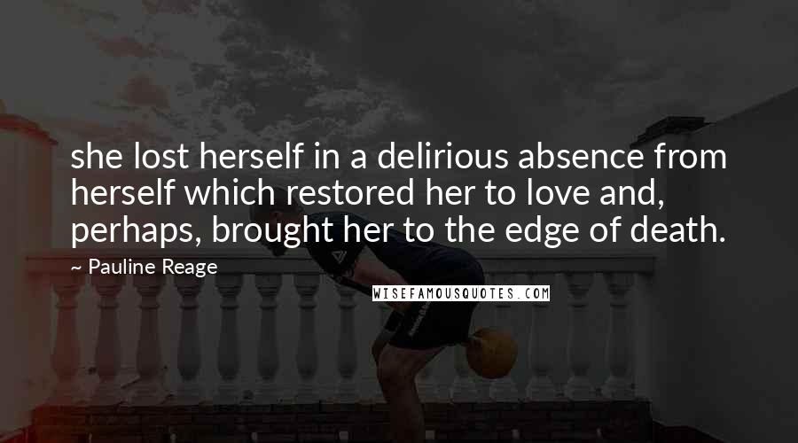 Pauline Reage Quotes: she lost herself in a delirious absence from herself which restored her to love and, perhaps, brought her to the edge of death.