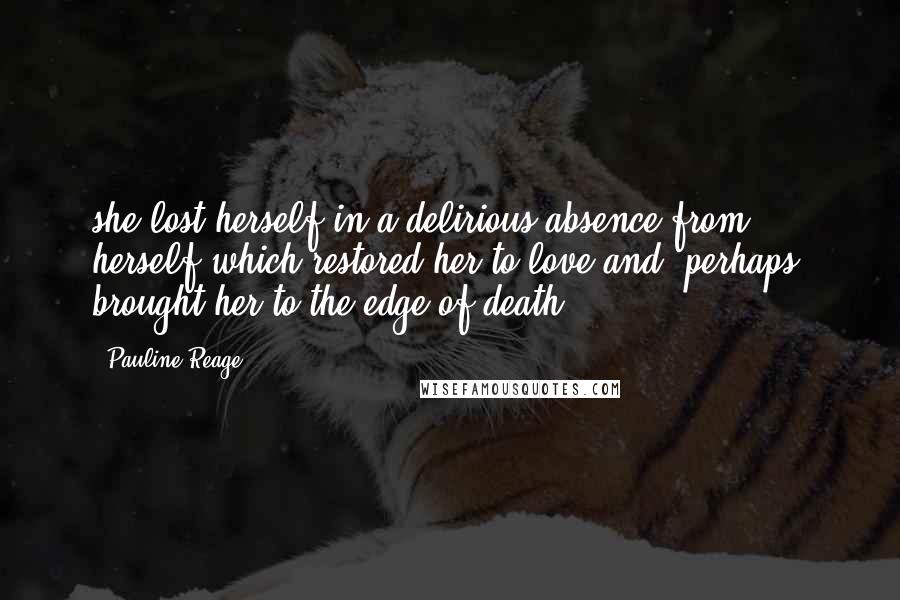 Pauline Reage Quotes: she lost herself in a delirious absence from herself which restored her to love and, perhaps, brought her to the edge of death.