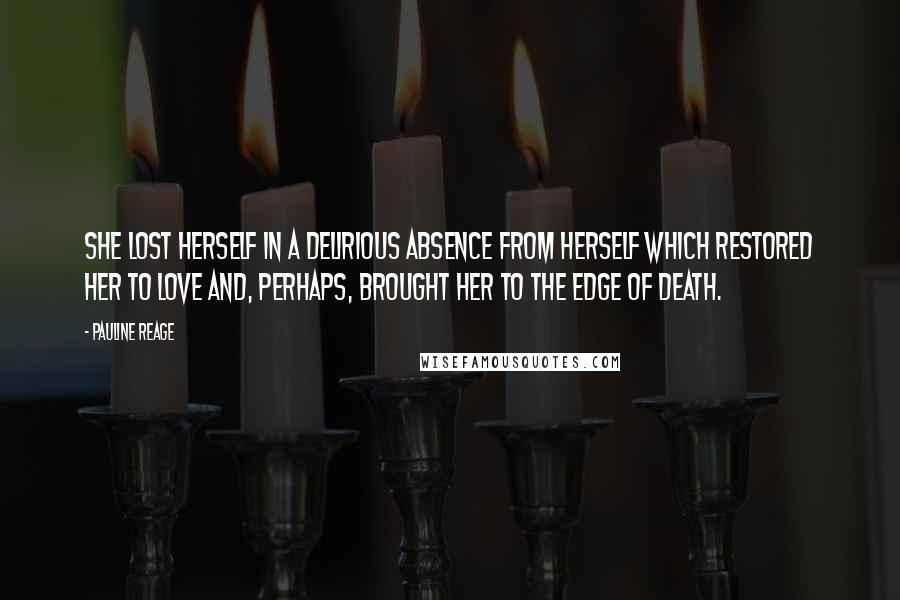 Pauline Reage Quotes: she lost herself in a delirious absence from herself which restored her to love and, perhaps, brought her to the edge of death.