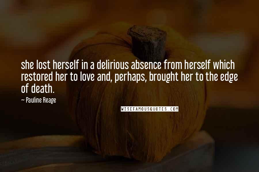 Pauline Reage Quotes: she lost herself in a delirious absence from herself which restored her to love and, perhaps, brought her to the edge of death.