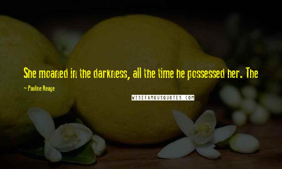 Pauline Reage Quotes: She moaned in the darkness, all the time he possessed her. The