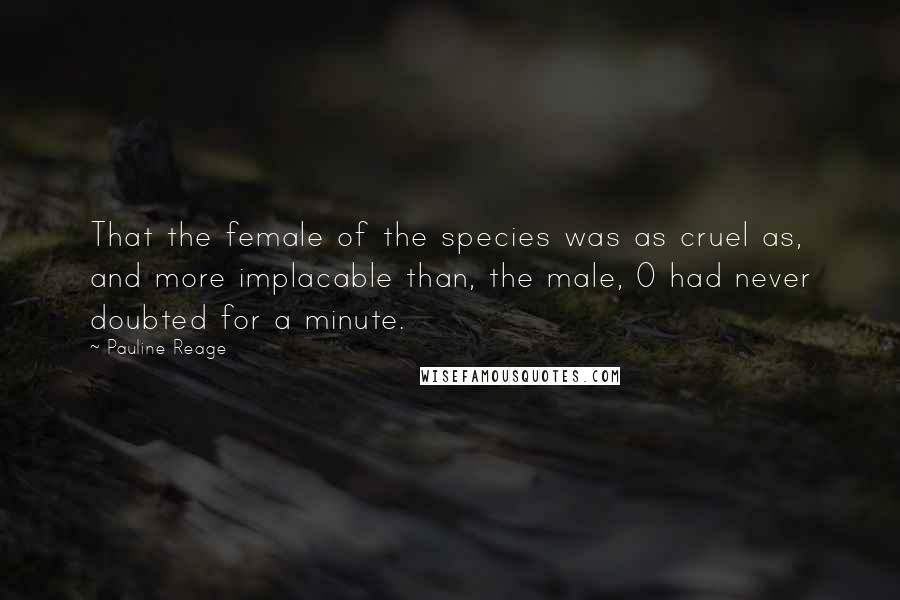 Pauline Reage Quotes: That the female of the species was as cruel as, and more implacable than, the male, O had never doubted for a minute.