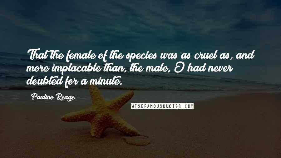 Pauline Reage Quotes: That the female of the species was as cruel as, and more implacable than, the male, O had never doubted for a minute.