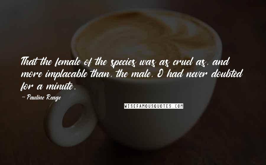 Pauline Reage Quotes: That the female of the species was as cruel as, and more implacable than, the male, O had never doubted for a minute.