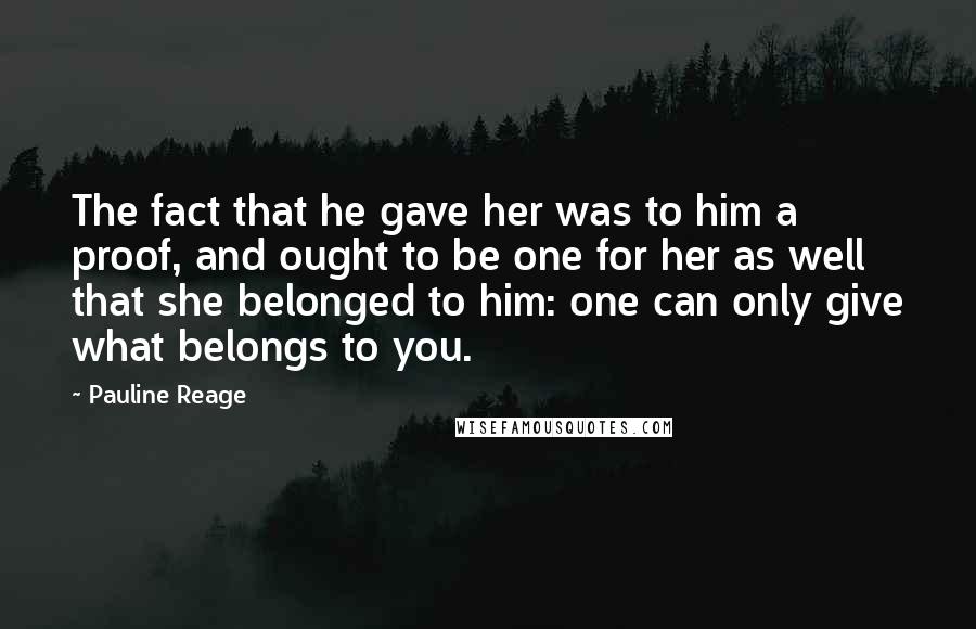 Pauline Reage Quotes: The fact that he gave her was to him a proof, and ought to be one for her as well that she belonged to him: one can only give what belongs to you.