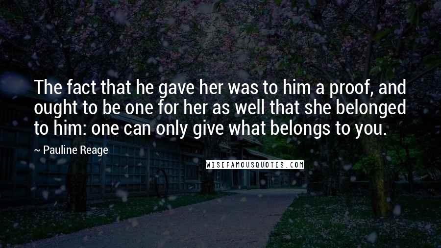 Pauline Reage Quotes: The fact that he gave her was to him a proof, and ought to be one for her as well that she belonged to him: one can only give what belongs to you.