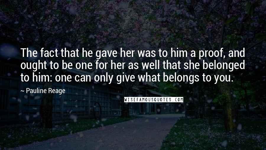 Pauline Reage Quotes: The fact that he gave her was to him a proof, and ought to be one for her as well that she belonged to him: one can only give what belongs to you.