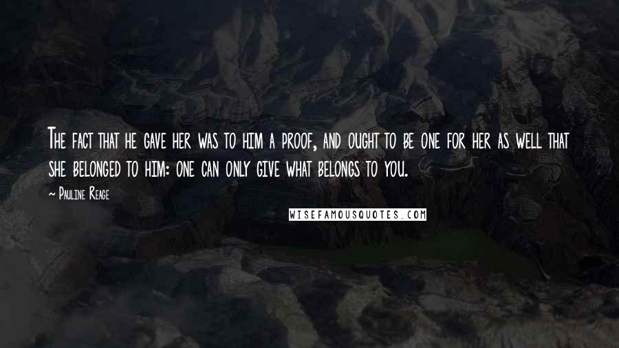 Pauline Reage Quotes: The fact that he gave her was to him a proof, and ought to be one for her as well that she belonged to him: one can only give what belongs to you.