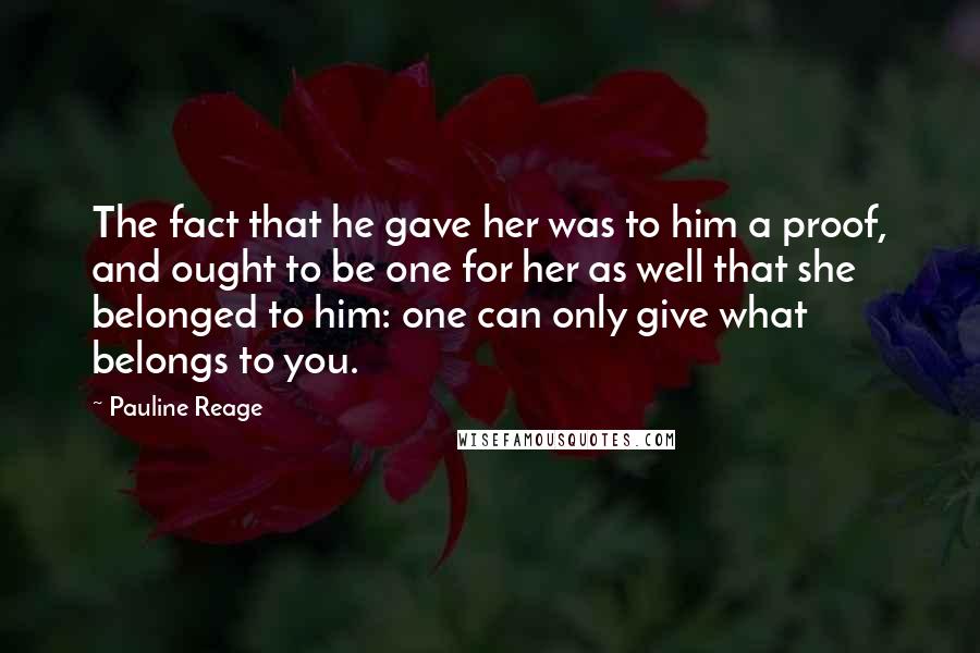 Pauline Reage Quotes: The fact that he gave her was to him a proof, and ought to be one for her as well that she belonged to him: one can only give what belongs to you.