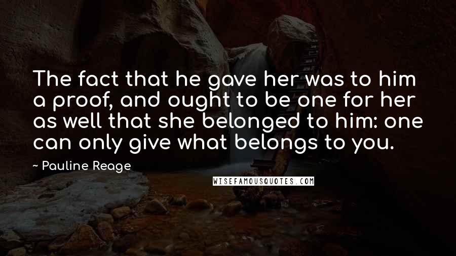 Pauline Reage Quotes: The fact that he gave her was to him a proof, and ought to be one for her as well that she belonged to him: one can only give what belongs to you.