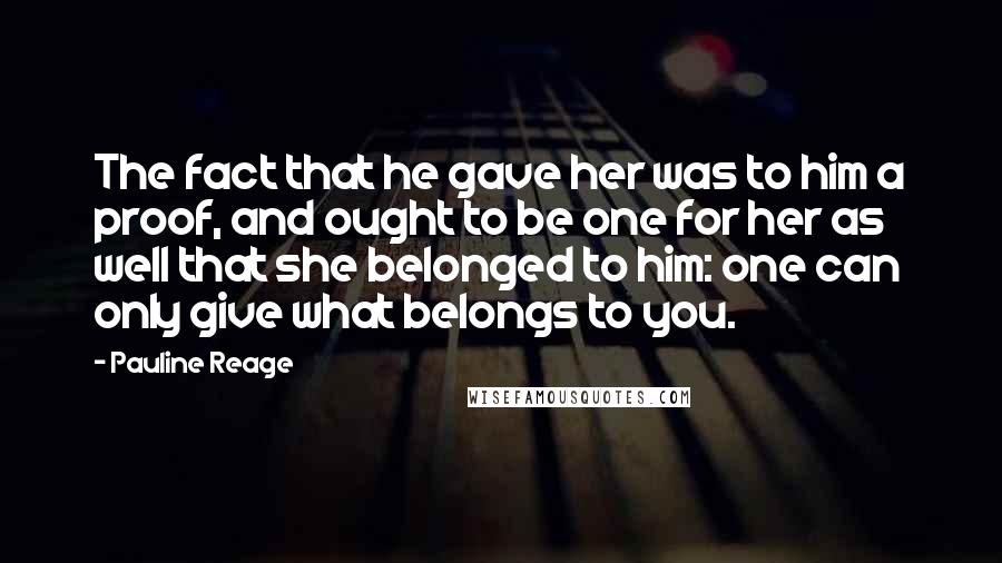 Pauline Reage Quotes: The fact that he gave her was to him a proof, and ought to be one for her as well that she belonged to him: one can only give what belongs to you.