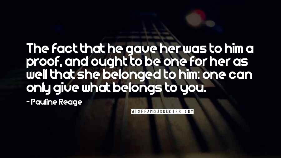 Pauline Reage Quotes: The fact that he gave her was to him a proof, and ought to be one for her as well that she belonged to him: one can only give what belongs to you.