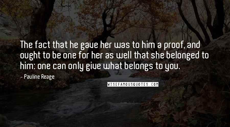 Pauline Reage Quotes: The fact that he gave her was to him a proof, and ought to be one for her as well that she belonged to him: one can only give what belongs to you.