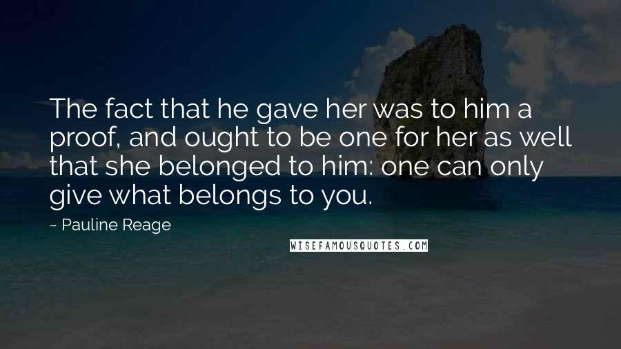 Pauline Reage Quotes: The fact that he gave her was to him a proof, and ought to be one for her as well that she belonged to him: one can only give what belongs to you.