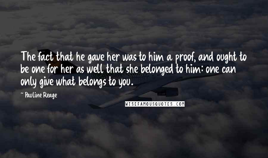 Pauline Reage Quotes: The fact that he gave her was to him a proof, and ought to be one for her as well that she belonged to him: one can only give what belongs to you.