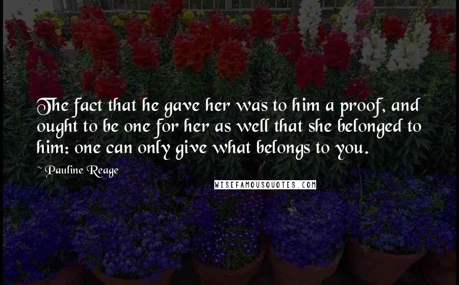 Pauline Reage Quotes: The fact that he gave her was to him a proof, and ought to be one for her as well that she belonged to him: one can only give what belongs to you.