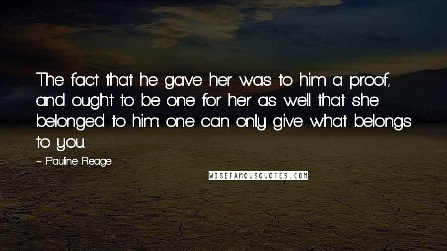 Pauline Reage Quotes: The fact that he gave her was to him a proof, and ought to be one for her as well that she belonged to him: one can only give what belongs to you.