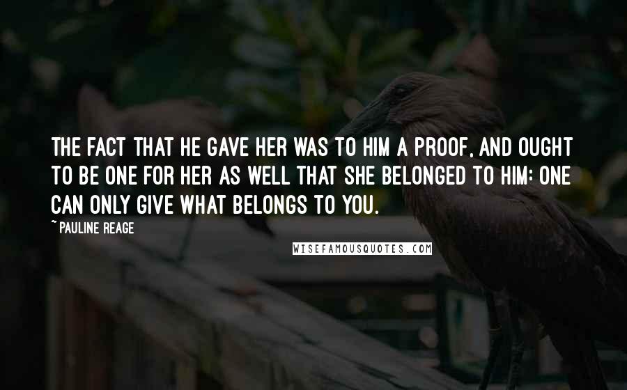 Pauline Reage Quotes: The fact that he gave her was to him a proof, and ought to be one for her as well that she belonged to him: one can only give what belongs to you.