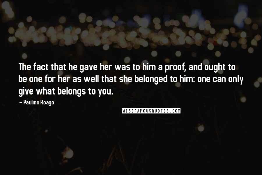 Pauline Reage Quotes: The fact that he gave her was to him a proof, and ought to be one for her as well that she belonged to him: one can only give what belongs to you.