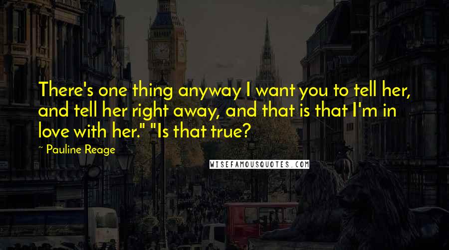 Pauline Reage Quotes: There's one thing anyway I want you to tell her, and tell her right away, and that is that I'm in love with her." "Is that true?