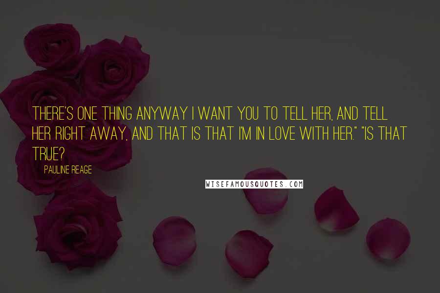 Pauline Reage Quotes: There's one thing anyway I want you to tell her, and tell her right away, and that is that I'm in love with her." "Is that true?