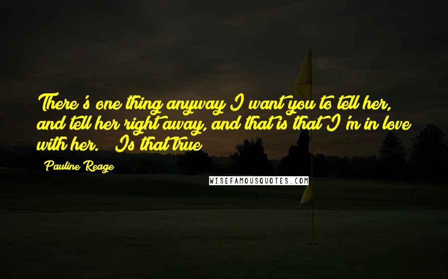 Pauline Reage Quotes: There's one thing anyway I want you to tell her, and tell her right away, and that is that I'm in love with her." "Is that true?