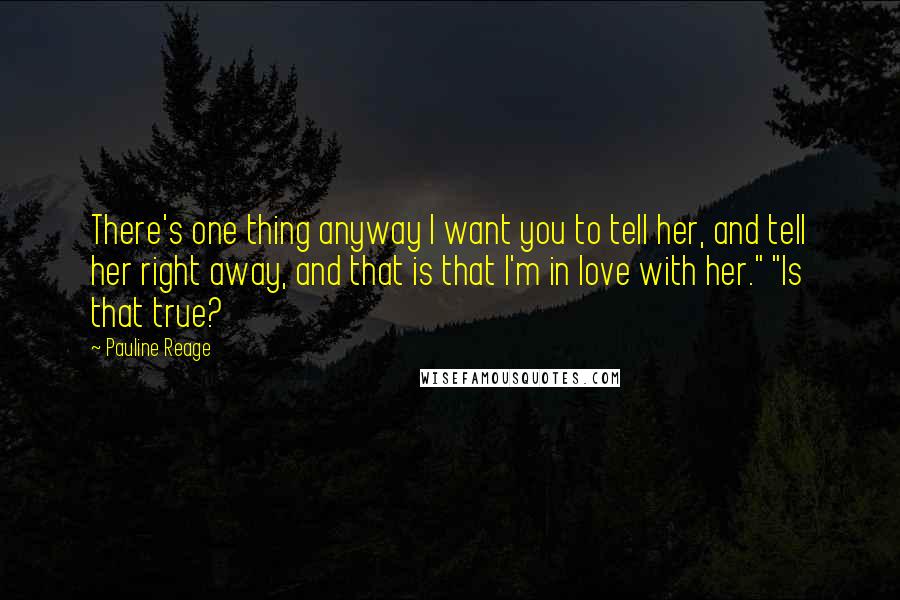 Pauline Reage Quotes: There's one thing anyway I want you to tell her, and tell her right away, and that is that I'm in love with her." "Is that true?