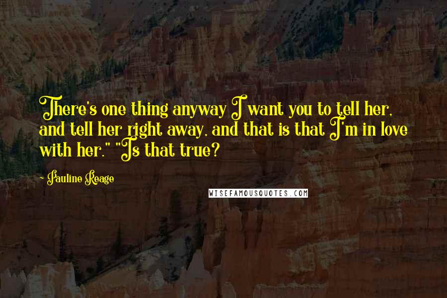 Pauline Reage Quotes: There's one thing anyway I want you to tell her, and tell her right away, and that is that I'm in love with her." "Is that true?