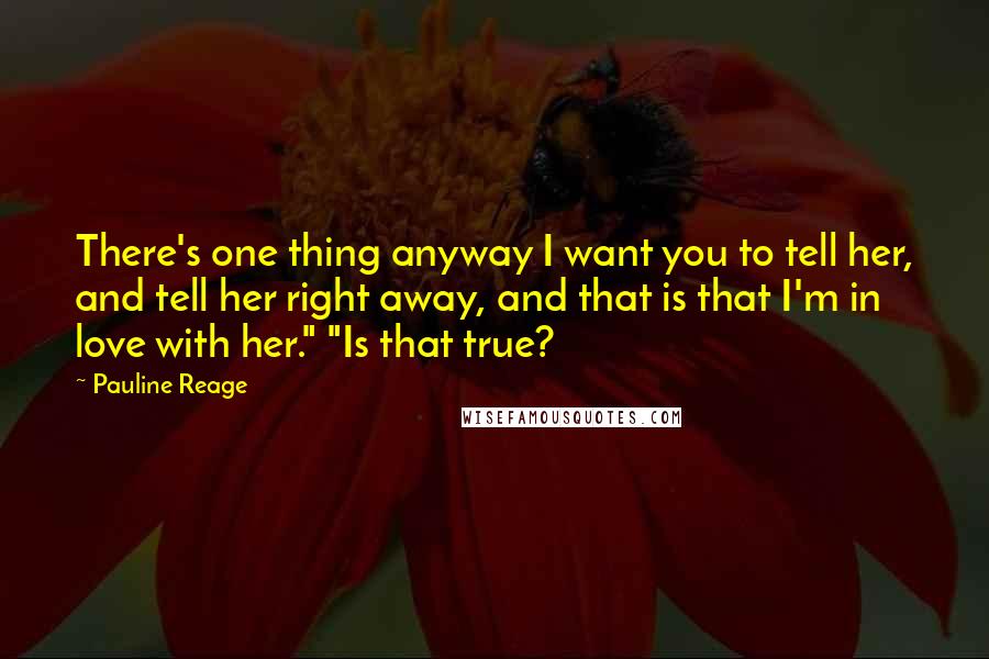 Pauline Reage Quotes: There's one thing anyway I want you to tell her, and tell her right away, and that is that I'm in love with her." "Is that true?