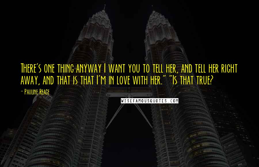 Pauline Reage Quotes: There's one thing anyway I want you to tell her, and tell her right away, and that is that I'm in love with her." "Is that true?