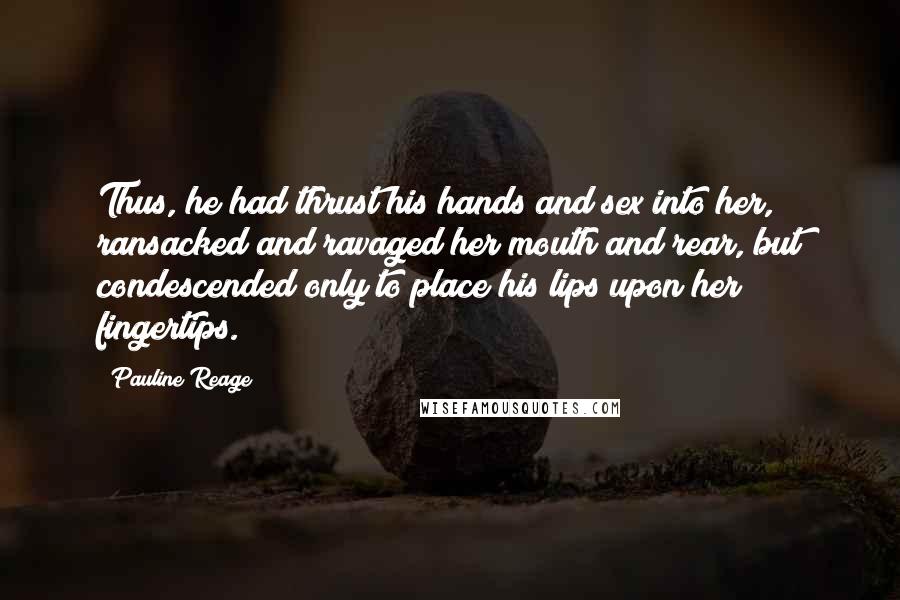 Pauline Reage Quotes: Thus, he had thrust his hands and sex into her, ransacked and ravaged her mouth and rear, but condescended only to place his lips upon her fingertips.