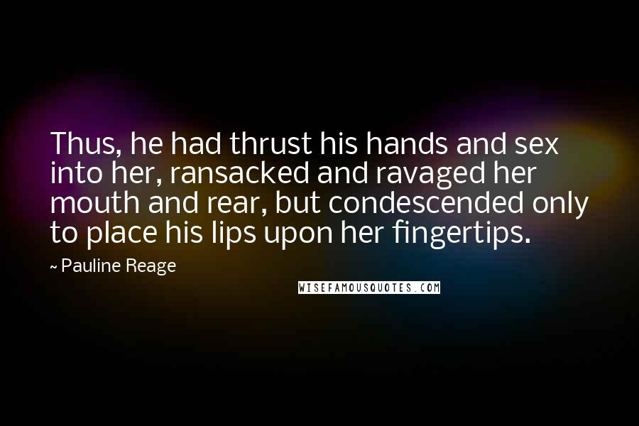 Pauline Reage Quotes: Thus, he had thrust his hands and sex into her, ransacked and ravaged her mouth and rear, but condescended only to place his lips upon her fingertips.