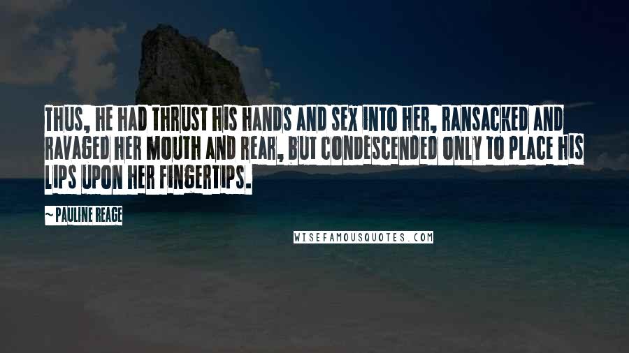 Pauline Reage Quotes: Thus, he had thrust his hands and sex into her, ransacked and ravaged her mouth and rear, but condescended only to place his lips upon her fingertips.