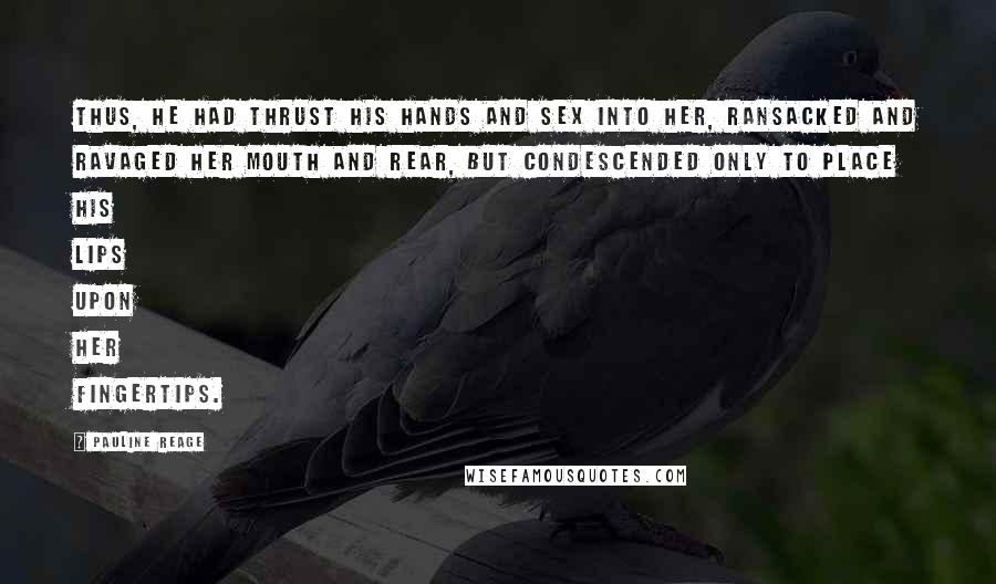 Pauline Reage Quotes: Thus, he had thrust his hands and sex into her, ransacked and ravaged her mouth and rear, but condescended only to place his lips upon her fingertips.