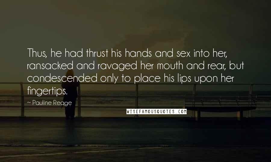 Pauline Reage Quotes: Thus, he had thrust his hands and sex into her, ransacked and ravaged her mouth and rear, but condescended only to place his lips upon her fingertips.