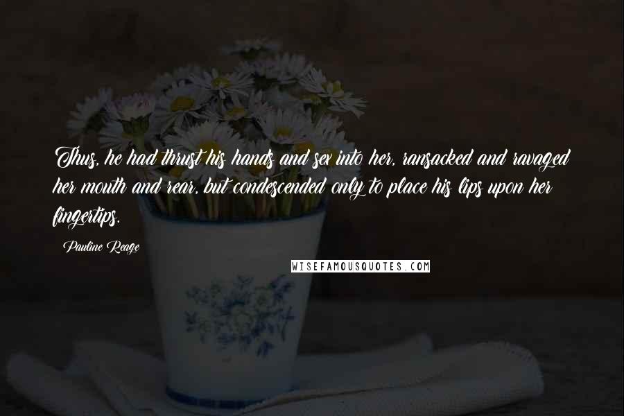 Pauline Reage Quotes: Thus, he had thrust his hands and sex into her, ransacked and ravaged her mouth and rear, but condescended only to place his lips upon her fingertips.