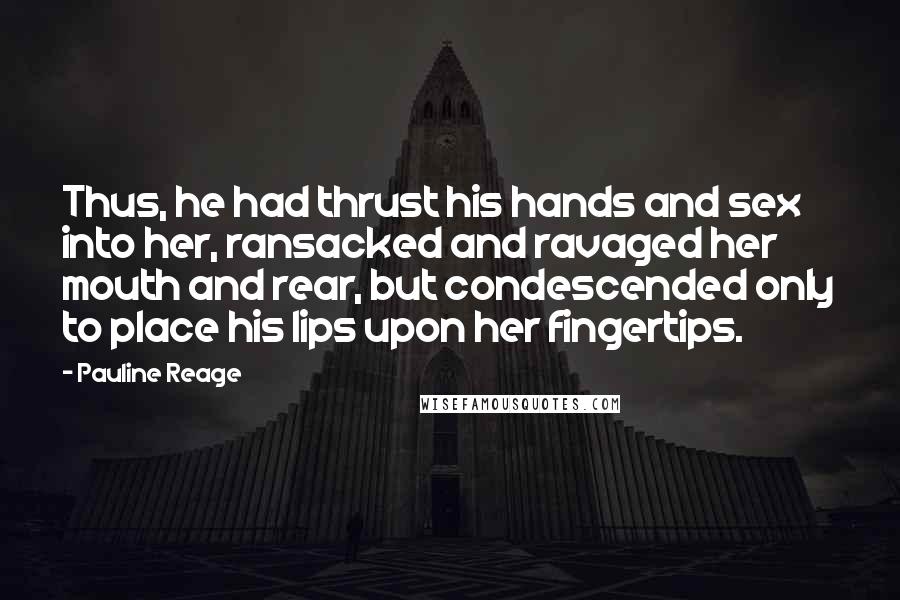 Pauline Reage Quotes: Thus, he had thrust his hands and sex into her, ransacked and ravaged her mouth and rear, but condescended only to place his lips upon her fingertips.