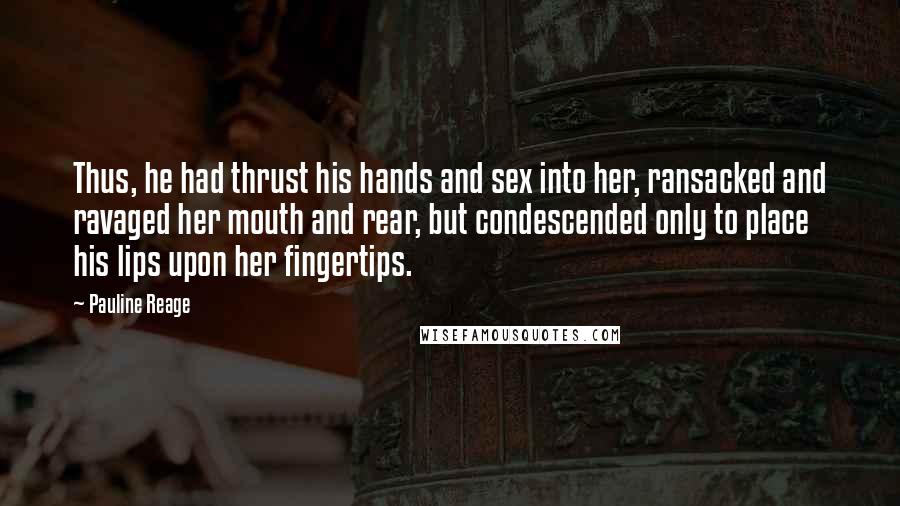 Pauline Reage Quotes: Thus, he had thrust his hands and sex into her, ransacked and ravaged her mouth and rear, but condescended only to place his lips upon her fingertips.