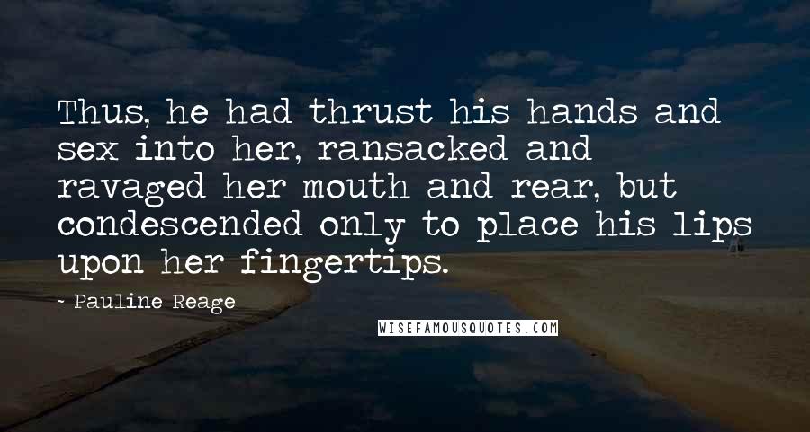 Pauline Reage Quotes: Thus, he had thrust his hands and sex into her, ransacked and ravaged her mouth and rear, but condescended only to place his lips upon her fingertips.