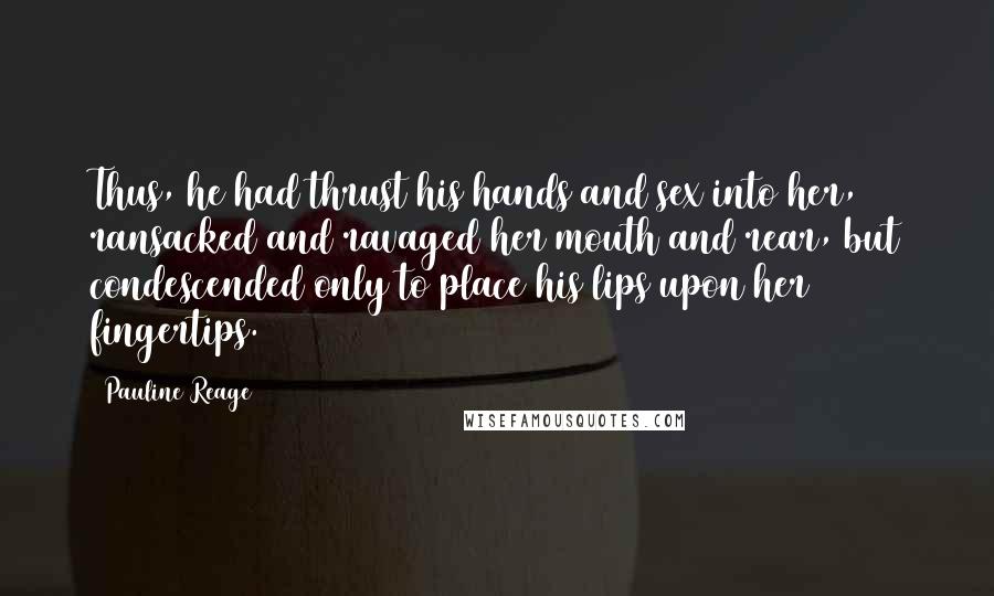 Pauline Reage Quotes: Thus, he had thrust his hands and sex into her, ransacked and ravaged her mouth and rear, but condescended only to place his lips upon her fingertips.