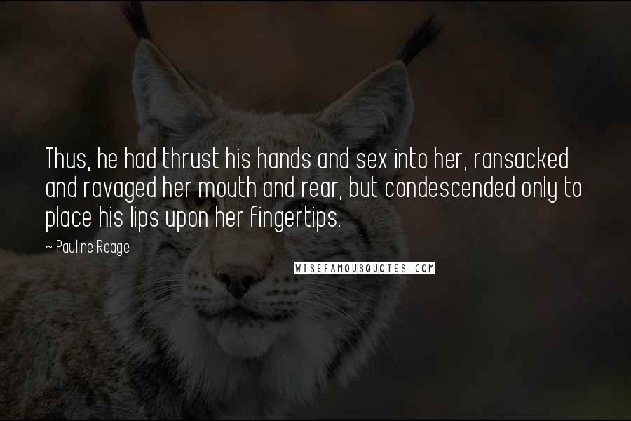 Pauline Reage Quotes: Thus, he had thrust his hands and sex into her, ransacked and ravaged her mouth and rear, but condescended only to place his lips upon her fingertips.